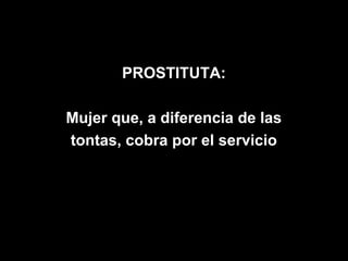 PROSTITUTA:

Mujer que, a diferencia de las
tontas, cobra por el servicio
 