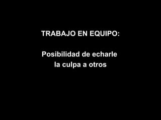 TRABAJO EN EQUIPO:

Posibilidad de echarle
   la culpa a otros
 