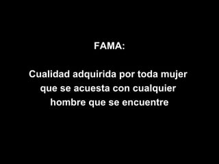FAMA:

Cualidad adquirida por toda mujer
  que se acuesta con cualquier
    hombre que se encuentre
 
