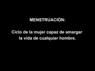 MENSTRUACIÓN:

Ciclo de la mujer capaz de amargar
    la vida de cualquier hombre.
 