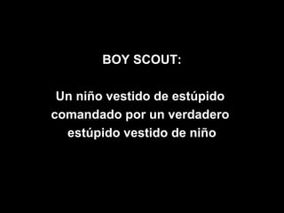 BOY SCOUT:

 Un niño vestido de estúpido
comandado por un verdadero
  estúpido vestido de niño
 