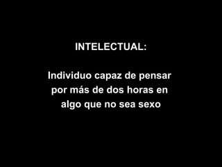 INTELECTUAL:

Individuo capaz de pensar
 por más de dos horas en
   algo que no sea sexo
 