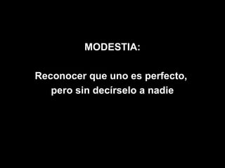 MODESTIA:

Reconocer que uno es perfecto,
   pero sin decírselo a nadie
 