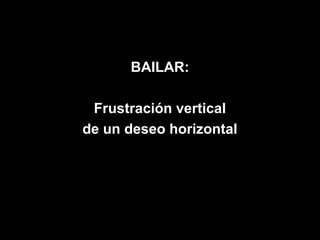 BAILAR:

 Frustración vertical
de un deseo horizontal
 