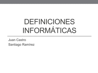 DEFINICIONES
INFORMÁTICAS
Juan Castro
Santiago Ramírez
 