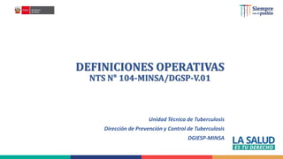 DEFINICIONES OPERATIVAS
NTS N° 104-MINSA/DGSP-V.01
Unidad Técnica de Tuberculosis
Dirección de Prevención y Control de Tuberculosis
DGIESP-MINSA
 
