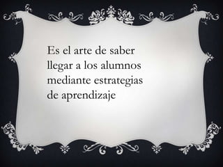 Es el arte de saber
llegar a los alumnos
mediante estrategias
de aprendizaje
 