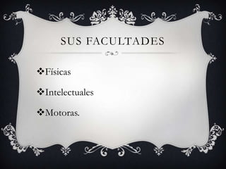 SUS FACULTADES

Físicas

Intelectuales

Motoras.
 