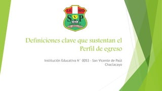 Definiciones clave que sustentan el
Perfil de egreso
Institución Educativa N° 0053 - San Vicente de Paúl
Chaclacayo
 