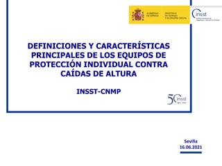 DEFINICIONES Y CARACTERÍSTICAS
PRINCIPALES DE LOS EQUIPOS DE
PROTECCIÓN INDIVIDUAL CONTRA
CAÍDAS DE ALTURA
INSST-CNMP
Sevilla
16.06.2021
 