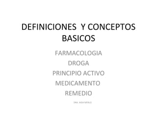 DEFINICIONES Y CONCEPTOS
         BASICOS
       FARMACOLOGIA
           DROGA
      PRINCIPIO ACTIVO
       MEDICAMENTO
          REMEDIO
            DRA. AIDA MERLO
 