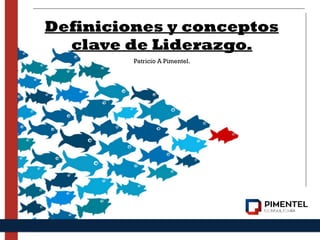 Definiciones y conceptos
clave de Liderazgo.
Patricio A Pimentel.
 