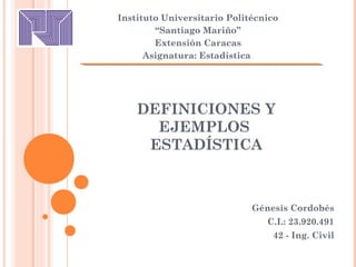 DEFINICIONES Y
EJEMPLOS
ESTADÍSTICA
Instituto Universitario Politécnico
“Santiago Mariño”
Extensión Caracas
Asignatura: Estadística
Génesis Cordobés
C.I.: 23.920.491
42 - Ing. Civil
 