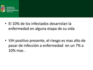 • El 10% de los infectados desarrolan la
enfermedad en alguna etapa de su vida
• VIH positivo presente, el riesgo es mas alto de
pasar de infección a enfermedad en un 7% a
10% mas .
 