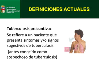Tuberculosis presuntiva:
Se refiere a un paciente que
presenta síntomas y/o signos
sugestivos de tuberculosis
(antes conocido como
sospechoso de tuberculosis)
DEFINICIONES ACTUALES
 