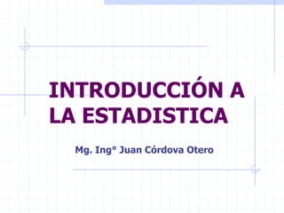 INTRODUCCIÓN A
LA ESTADISTICA
Mg. Ing° Juan Córdova Otero
 