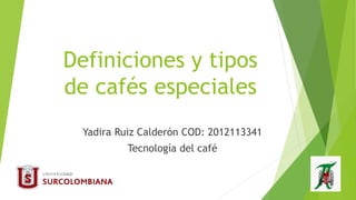 Definiciones y tipos
de cafés especiales
Yadira Ruiz Calderón COD: 2012113341
Tecnología del café
 