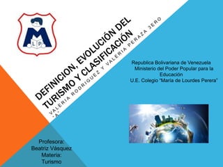 Profesora:
Beatriz Vásquez
Materia:
Turismo
Republica Bolivariana de Venezuela
Ministerio del Poder Popular para la
Educación
U.E. Colegio “María de Lourdes Perera”
 