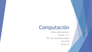 Computación
Fabián Andrés Ochoa B.
Paralelo “ m “
Prof. Ing. José Manuel zapata
15-01-2016
07:43 a.m
 