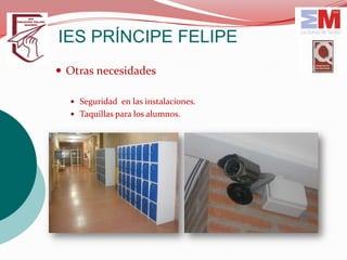 IES PRÍNCIPE FELIPE
 Otras necesidades

   Seguridad en las instalaciones.
   Taquillas para los alumnos.
 