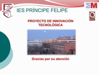 IES PRÍNCIPE FELIPE

    PROYECTO DE INNOVACIÓN
         TECNOLÓGICA




     Gracias por su atención
 