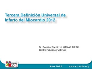 Tercera Definición Universal de
Infarto del Miocardio 2012




                 Dr. Euclides Carrillo H. MTSVC, MESC
                 Centro Policlínico Valencia
 