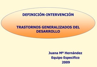 DEFINICIÓN-INTERVENCIÓN


TRASTORNOS GENERALIZADOS DEL
        DESARROLLO




              Juana Mª Hernández
                Equipo Especifico
                      2009
 