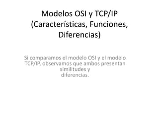 Modelos OSI y TCP/IP
(Características, Funciones,
Diferencias)
Si comparamos el modelo OSI y el modelo
TCP/IP, observamos que ambos presentan
similitudes y
diferencias.
 