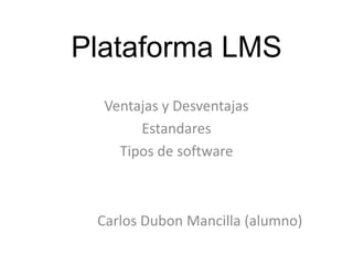 Plataforma LMS
  Ventajas y Desventajas
       Estandares
    Tipos de software



 Carlos Dubon Mancilla (alumno)
 