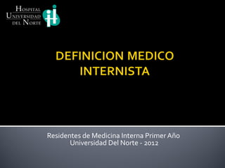Residentes de Medicina Interna Primer Año
       Universidad Del Norte - 2012
 