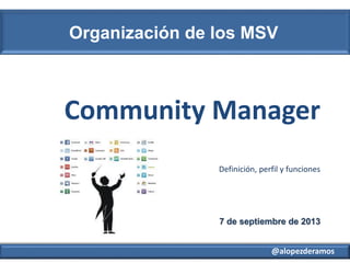 @alopezderamos
Organización de los MSV
7 de septiembre de 2013
Community Manager
Definición, perfil y funciones
 