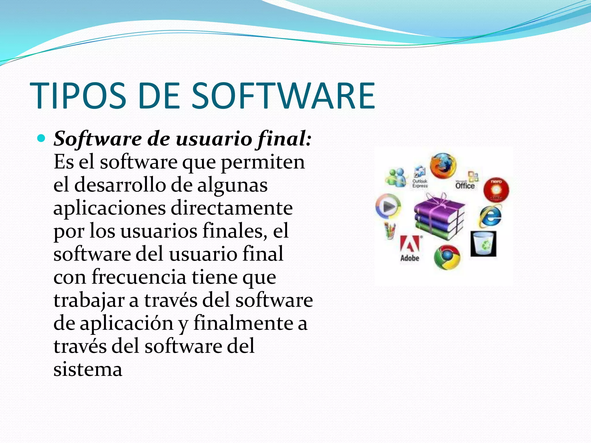 TIPOS DE SOFTWARE
 Software de usuario final:
Es el software que permiten
el desarrollo de algunas
aplicaciones directamente
por los usuarios finales, el
software del usuario final
con frecuencia tiene que
trabajar a través del software
de aplicación y finalmente a
través del software del
sistema
 