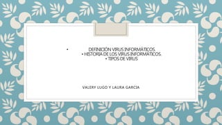 • DEFINICIÓN VIRUS INFORMÁTICOS.
• HISTORIA DE LOS VIRUS INFORMÁTICOS.
• TIPOS DE VIRUS
VALERY LUGO Y LAURA GARCIA
 