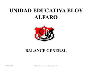 UNIDAD EDUCATIVA ELOY
ALFARO
BALANCE GENERAL
08/02/2017 Elaborado por: Henry Gagñay Lutuala
 