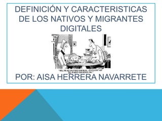 DEFINICIÓN Y CARACTERISTICAS
 DE LOS NATIVOS Y MIGRANTES
          DIGITALES




POR: AISA HERRERA NAVARRETE
 
