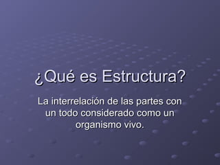 ¿Qué es Estructura?¿Qué es Estructura?
La interrelación de las partes conLa interrelación de las partes con
un todo considerado como unun todo considerado como un
organismo vivo.organismo vivo.
 
