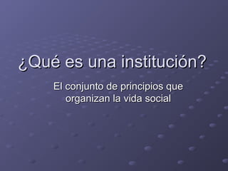 ¿Qué es una institución?¿Qué es una institución?
El conjunto de principios queEl conjunto de principios que
organizan la vida socialorganizan la vida social
 