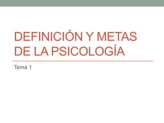 DEFINICIÓN Y METAS 
DE LA PSICOLOGÍA 
Tema 1 
Maite Monje Vega 
 