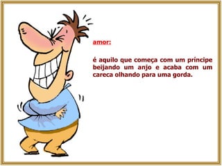 amor:   é aquilo que começa com um príncipe beijando um anjo e acaba com um careca olhando para uma gorda. 