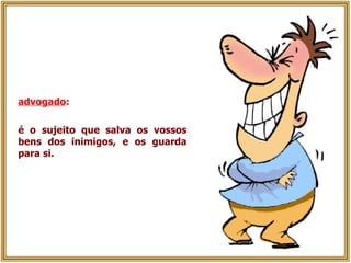 advogado :   é o sujeito que salva os vossos bens dos inimigos, e os guarda para si. 