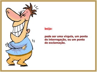 beijo :  pode ser uma vírgula, um ponto de interrogação, ou um ponto de exclamação. 