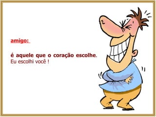 amigo:  é aquele que o coração escolhe . Eu escolhi você ! 