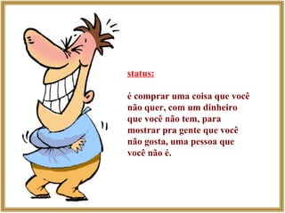 status:   é comprar uma coisa que você não quer, com um dinheiro que você não tem, para mostrar pra gente que você não gosta, uma pessoa que você não é. 