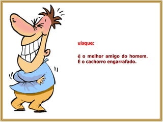 uísque:   é o melhor amigo do homem. É o cachorro engarrafado. 