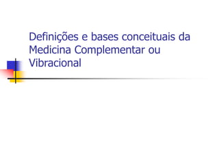 Definições e bases conceituais da
Medicina Complementar ou
Vibracional
 
