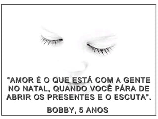 ““AMOR É O QUE ESTÁ COM A GENTEAMOR É O QUE ESTÁ COM A GENTE
NO NATAL, QUANDO VOCÊ PÁRA DENO NATAL, QUANDO VOCÊ PÁRA DE
ABRIR OS PRESENTES E O ESCUTA”.ABRIR OS PRESENTES E O ESCUTA”.
BOBBY, 5 ANOSBOBBY, 5 ANOS
 