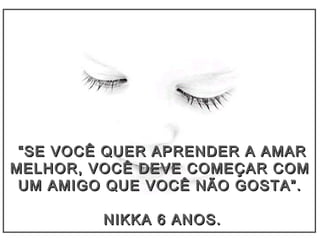 ““SE VOCÊ QUER APRENDER A AMARSE VOCÊ QUER APRENDER A AMAR
MELHOR, VOCÊ DEVE COMEÇAR COMMELHOR, VOCÊ DEVE COMEÇAR COM
UM AMIGO QUE VOCÊ NÃO GOSTA”.UM AMIGO QUE VOCÊ NÃO GOSTA”.
NIKKA 6 ANOS.NIKKA 6 ANOS.
 