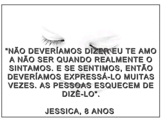 ““NÃO DEVERÍAMOS DIZER EU TE AMONÃO DEVERÍAMOS DIZER EU TE AMO
A NÃO SER QUANDO REALMENTE OA NÃO SER QUANDO REALMENTE O
SINTAMOS. E SE SENTIMOS, ENTÃOSINTAMOS. E SE SENTIMOS, ENTÃO
DEVERÍAMOS EXPRESSÁ-LO MUITASDEVERÍAMOS EXPRESSÁ-LO MUITAS
VEZES. AS PESSOAS ESQUECEM DEVEZES. AS PESSOAS ESQUECEM DE
DIZÊ-LO”.DIZÊ-LO”.
JESSICA, 8 ANOSJESSICA, 8 ANOS
 