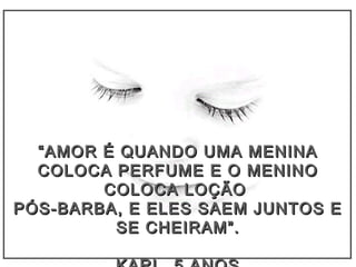 ““AMOR É QUANDO UMA MENINAAMOR É QUANDO UMA MENINA
COLOCA PERFUME E O MENINOCOLOCA PERFUME E O MENINO
COLOCA LOÇÃOCOLOCA LOÇÃO
PÓS-BARBA, E ELES SAEM JUNTOS EPÓS-BARBA, E ELES SAEM JUNTOS E
SE CHEIRAM”.SE CHEIRAM”.
 