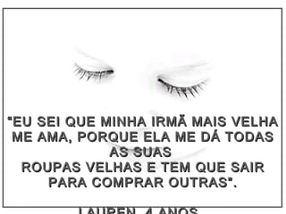 ““EU SEI QUE MINHA IRMÃ MAIS VELHAEU SEI QUE MINHA IRMÃ MAIS VELHA
ME AMA, PORQUE ELA ME DÁ TODASME AMA, PORQUE ELA ME DÁ TODAS
AS SUASAS SUAS
ROUPAS VELHAS E TEM QUE SAIRROUPAS VELHAS E TEM QUE SAIR
PARA COMPRAR OUTRAS”.PARA COMPRAR OUTRAS”.
 